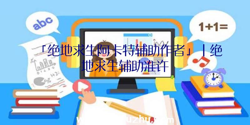 「绝地求生阿卡特辅助作者」|绝地求生辅助准许